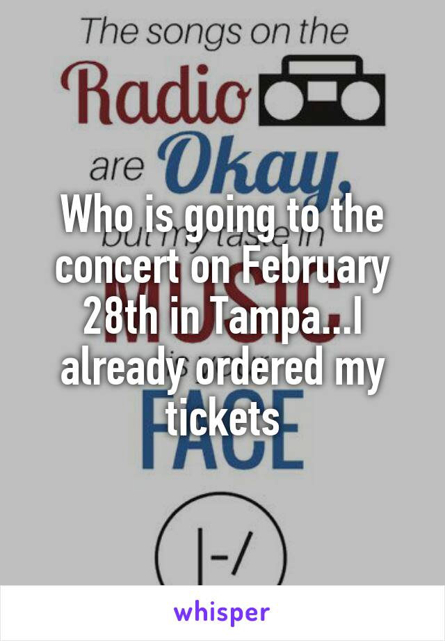 Who is going to the concert on February 28th in Tampa...I already ordered my tickets