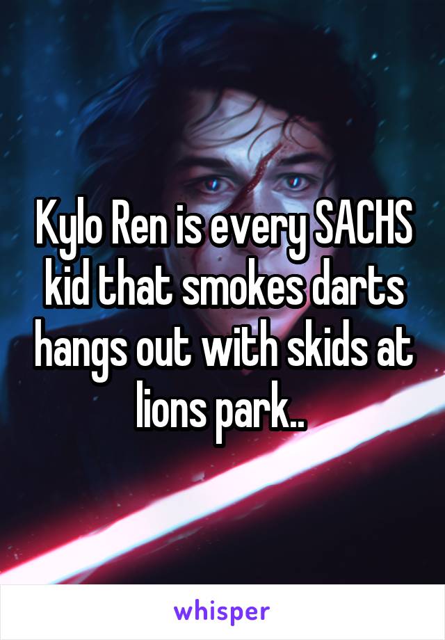 Kylo Ren is every SACHS kid that smokes darts hangs out with skids at lions park.. 