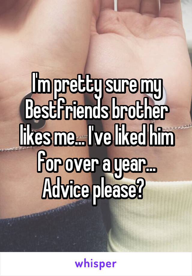 I'm pretty sure my Bestfriends brother likes me... I've liked him for over a year... Advice please?  