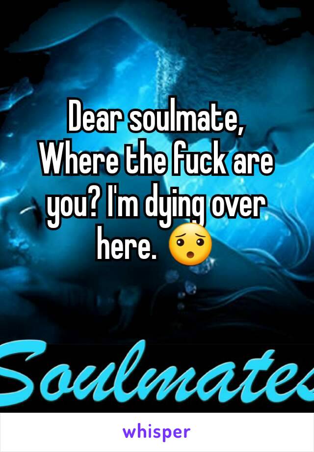 Dear soulmate,
Where the fuck are you? I'm dying over here. 😯