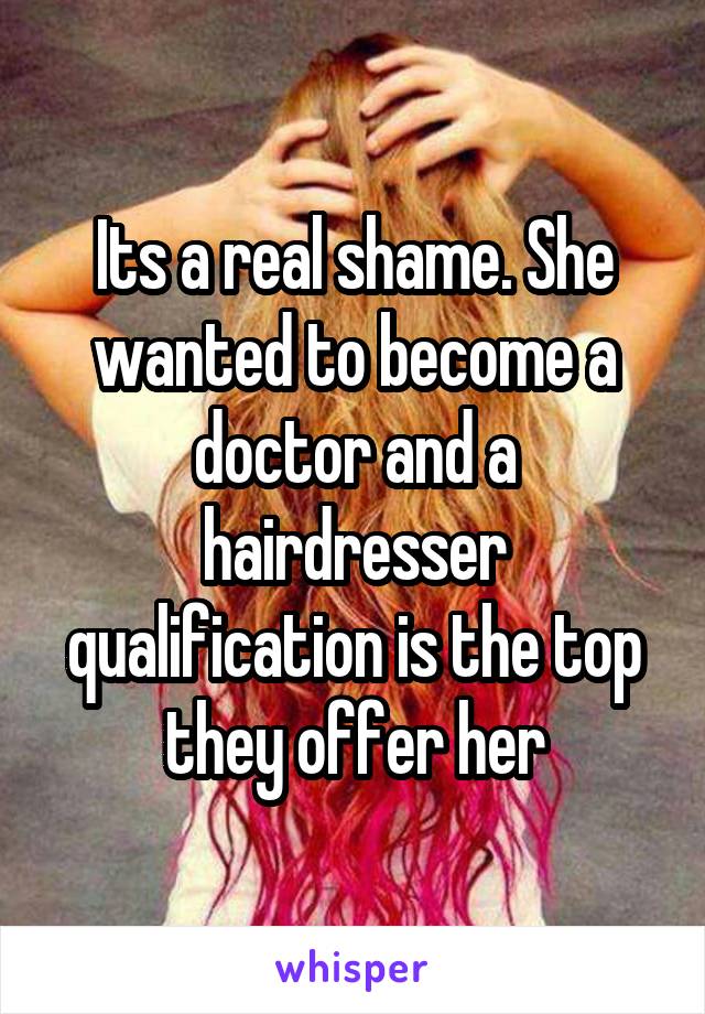 Its a real shame. She wanted to become a doctor and a hairdresser qualification is the top they offer her