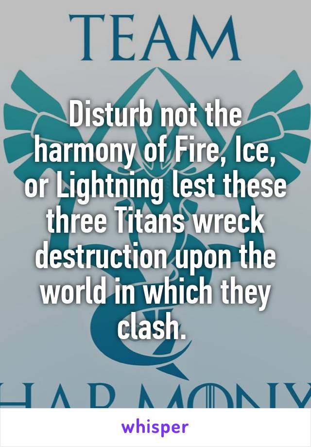 Disturb not the harmony of Fire, Ice, or Lightning lest these three Titans wreck destruction upon the world in which they clash. 