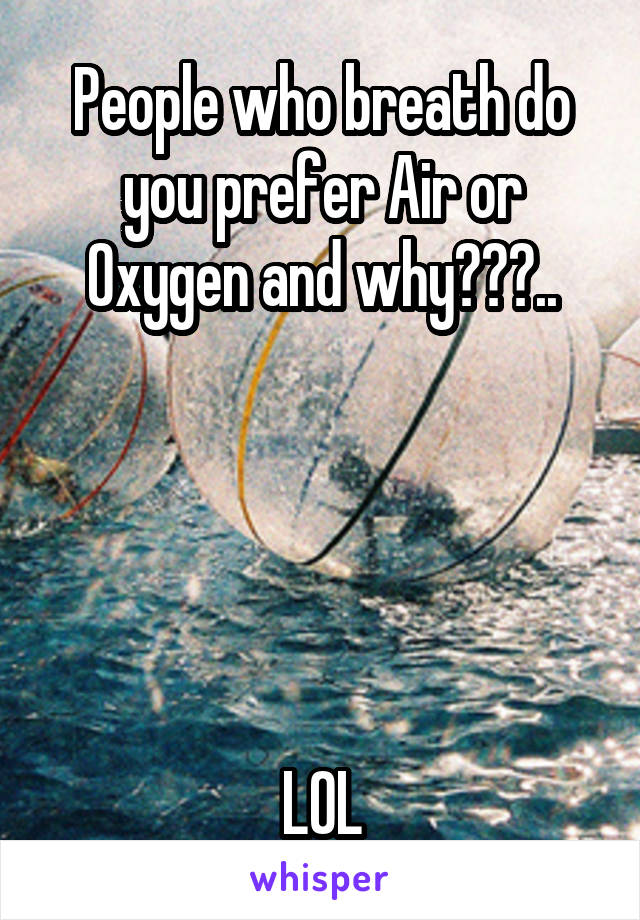 People who breath do you prefer Air or Oxygen and why???..





LOL