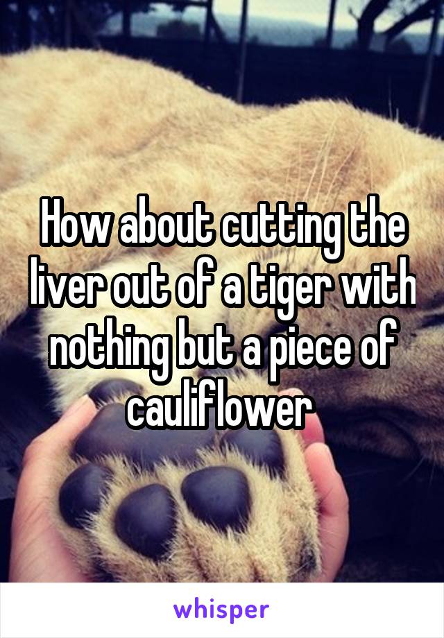 How about cutting the liver out of a tiger with nothing but a piece of cauliflower 