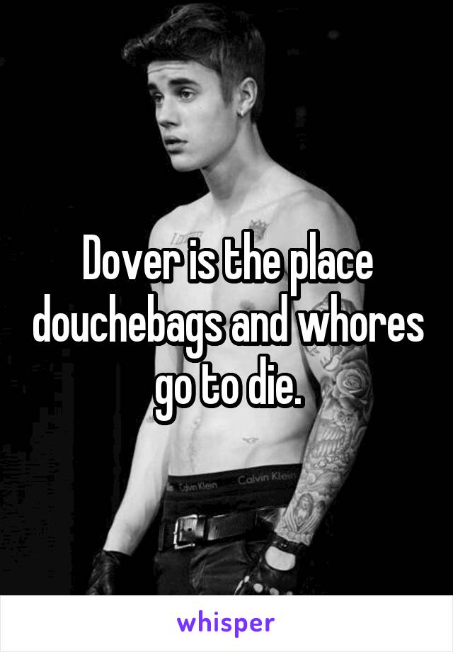 Dover is the place douchebags and whores go to die.