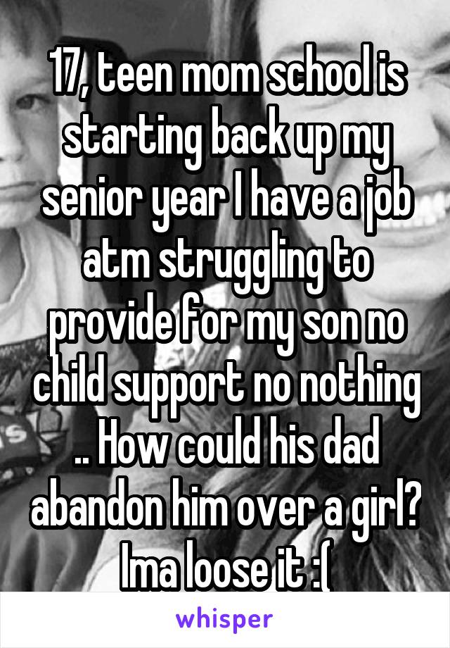 17, teen mom school is starting back up my senior year I have a job atm struggling to provide for my son no child support no nothing .. How could his dad abandon him over a girl? Ima loose it :(