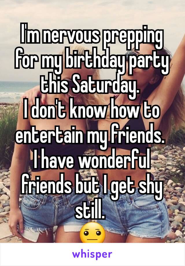 I'm nervous prepping for my birthday party this Saturday. 
I don't know how to entertain my friends. 
I have wonderful friends but I get shy still. 
😐