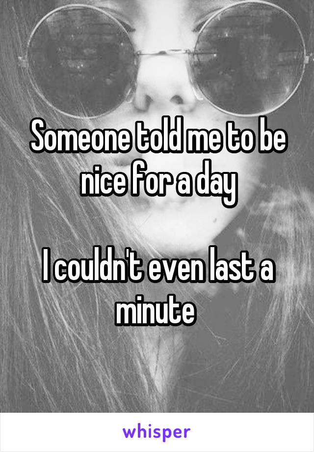 Someone told me to be nice for a day

I couldn't even last a minute 