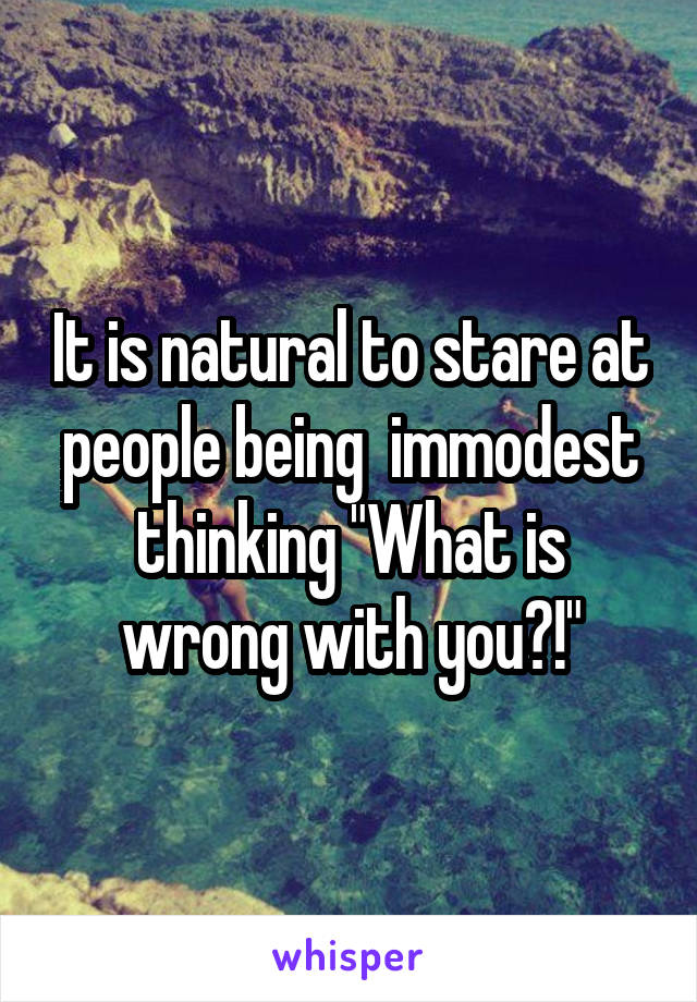 It is natural to stare at people being  immodest thinking "What is wrong with you?!"