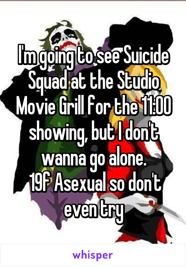 I'm going to see Suicide Squad at the Studio Movie Grill for the 11:00 showing, but I don't wanna go alone.
 19f Asexual so don't even try