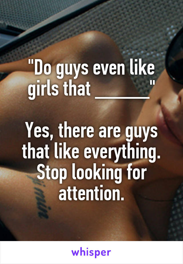 "Do guys even like girls that _____"

Yes, there are guys that like everything. Stop looking for attention.