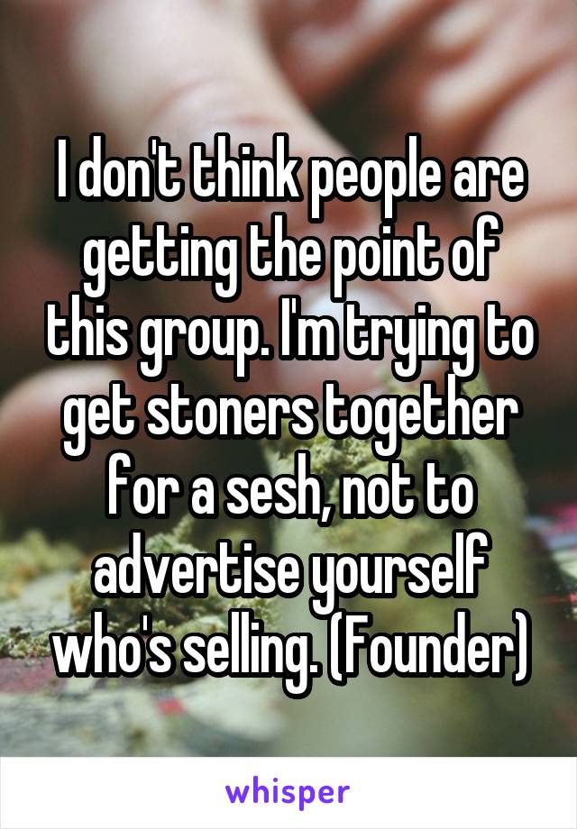 I don't think people are getting the point of this group. I'm trying to get stoners together for a sesh, not to advertise yourself who's selling. (Founder)