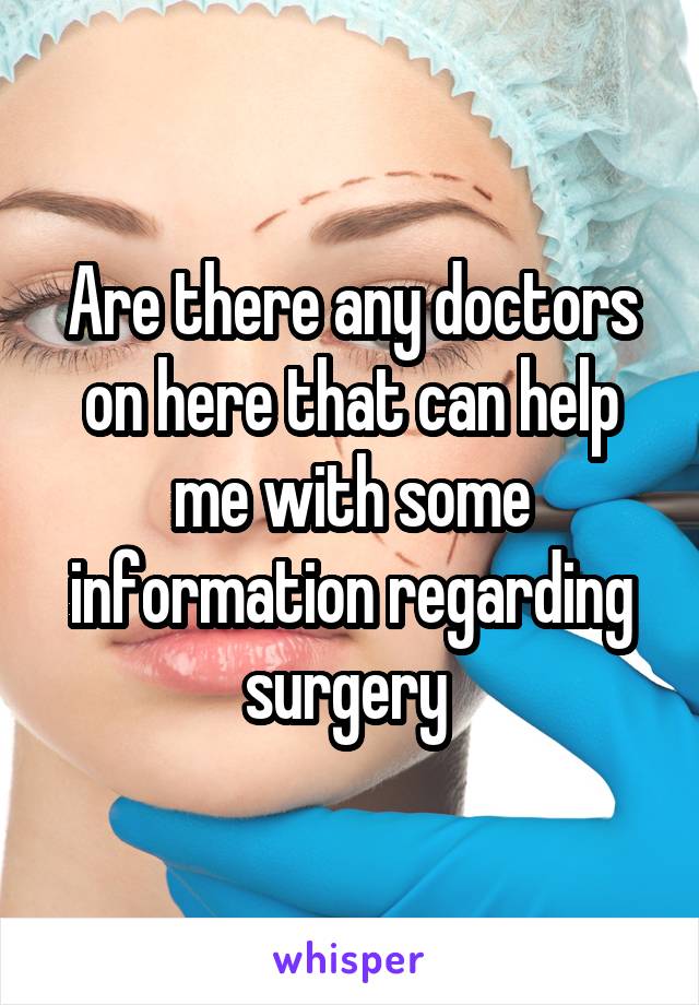 Are there any doctors on here that can help me with some information regarding surgery 