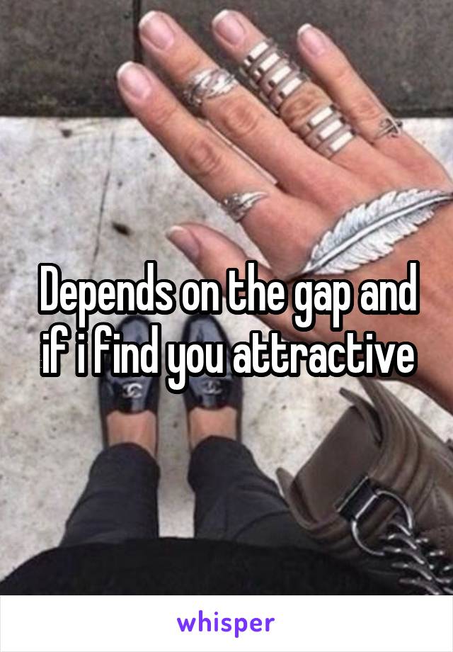 Depends on the gap and if i find you attractive