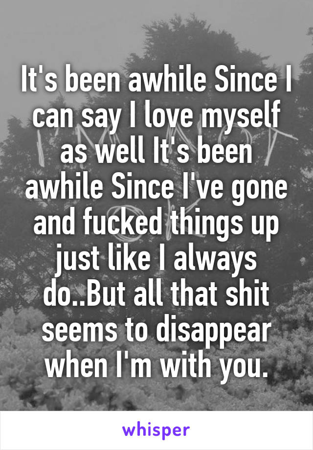 It's been awhile Since I can say I love myself as well It's been awhile Since I've gone and fucked things up just like I always do..But all that shit seems to disappear when I'm with you.