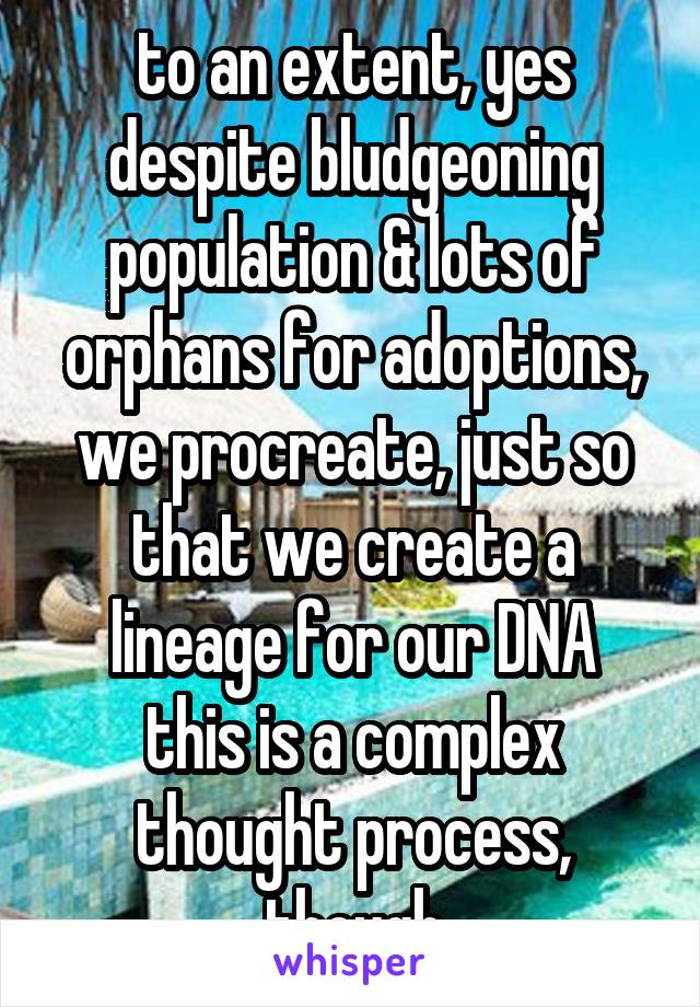 to an extent, yes
despite bludgeoning population & lots of orphans for adoptions, we procreate, just so that we create a lineage for our DNA
this is a complex thought process, though