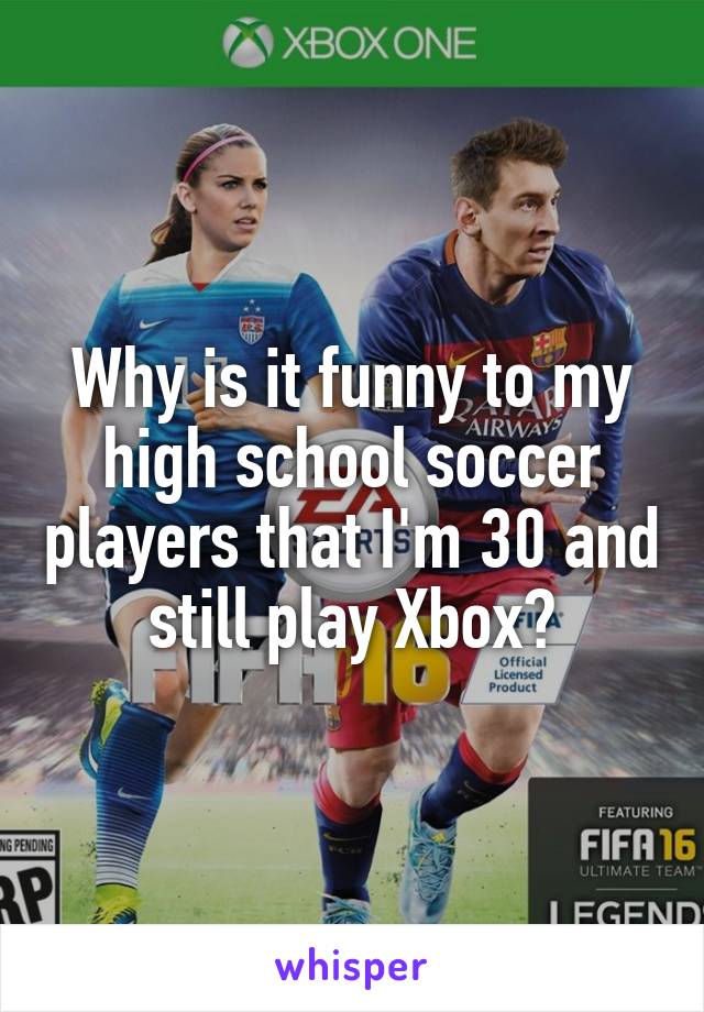 Why is it funny to my high school soccer players that I'm 30 and still play Xbox?