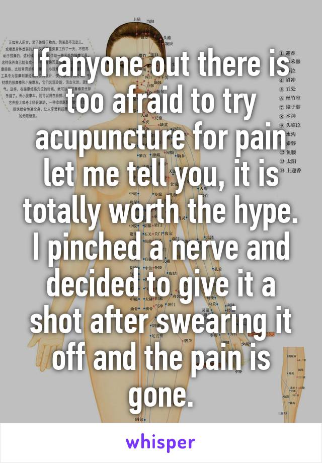 If anyone out there is too afraid to try acupuncture for pain let me tell you, it is totally worth the hype. I pinched a nerve and decided to give it a shot after swearing it off and the pain is gone.