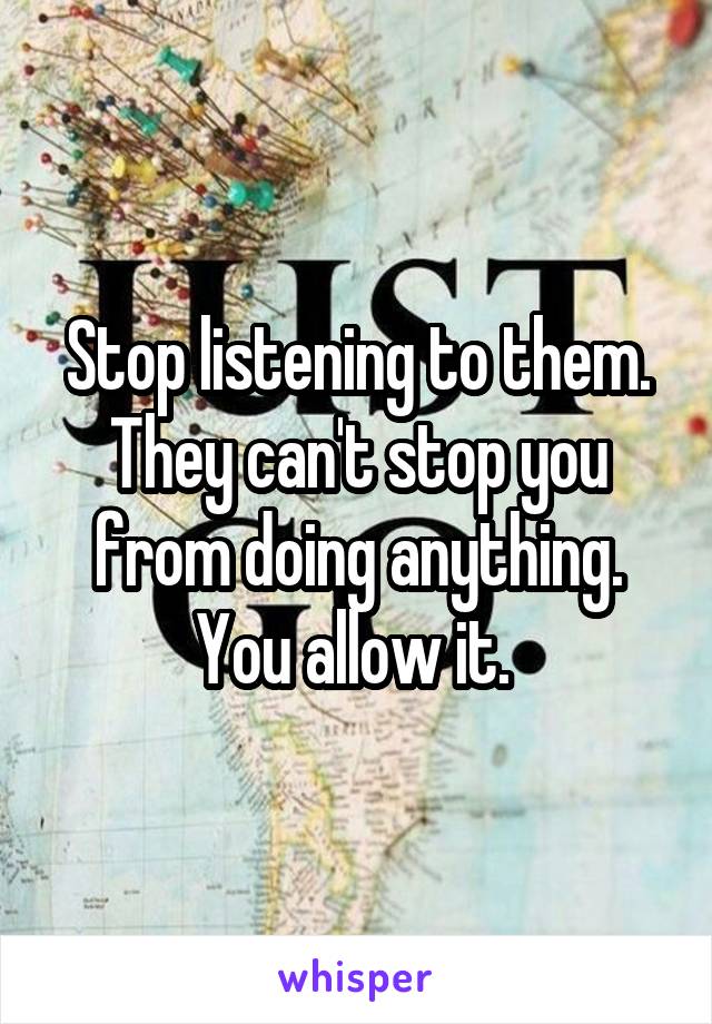 Stop listening to them. They can't stop you from doing anything. You allow it. 