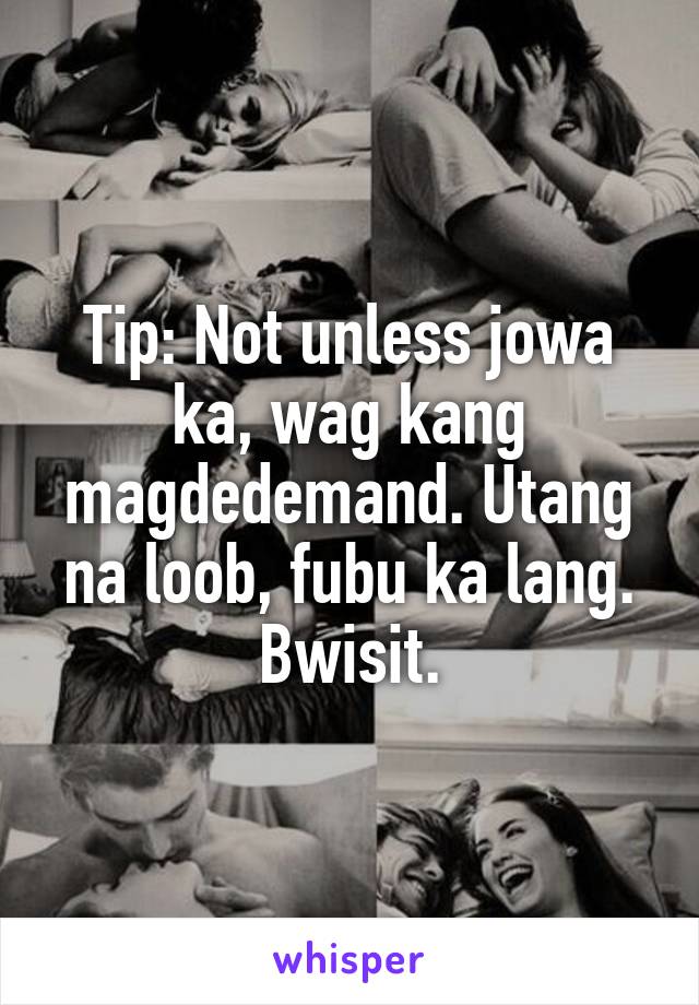 Tip: Not unless jowa ka, wag kang magdedemand. Utang na loob, fubu ka lang.
Bwisit.