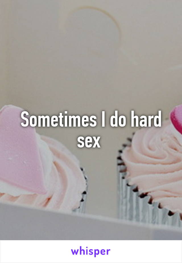 Sometimes I do hard sex 