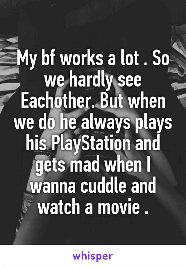 My bf works a lot . So we hardly see Eachother. But when we do he always plays his PlayStation and gets mad when I wanna cuddle and watch a movie .