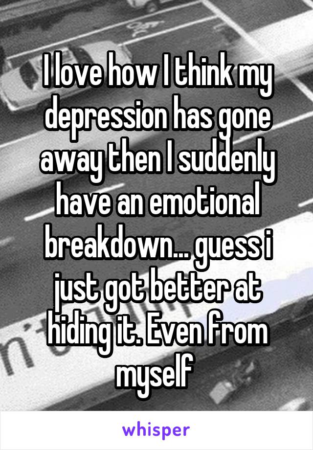 I love how I think my depression has gone away then I suddenly have an emotional breakdown... guess i just got better at hiding it. Even from myself 