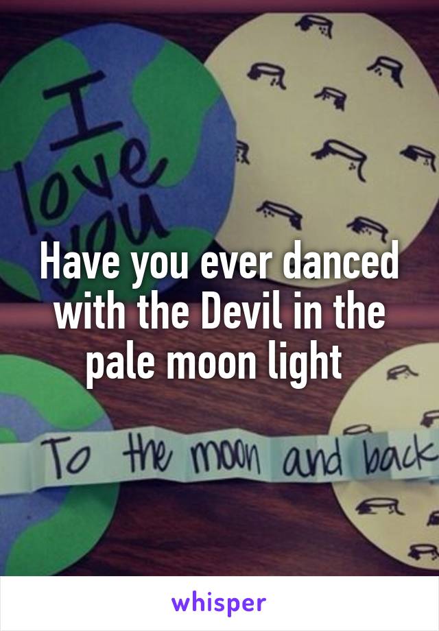 Have you ever danced with the Devil in the pale moon light 