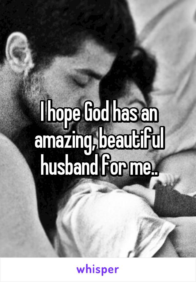 I hope God has an amazing, beautiful husband for me..