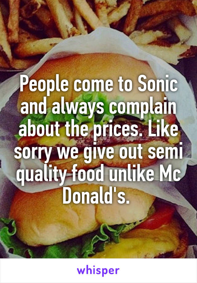 People come to Sonic and always complain about the prices. Like sorry we give out semi quality food unlike Mc Donald's. 