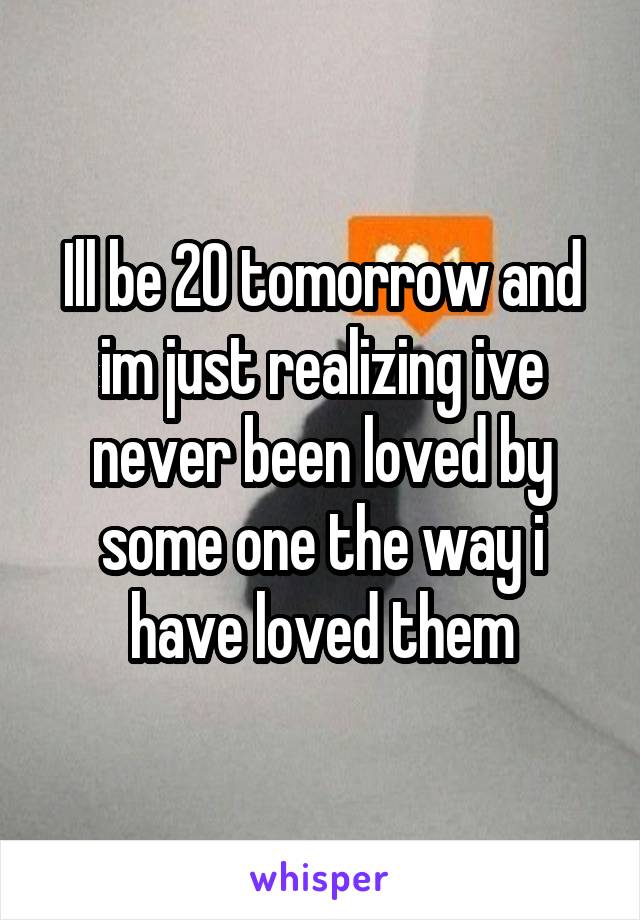 Ill be 20 tomorrow and im just realizing ive never been loved by some one the way i have loved them