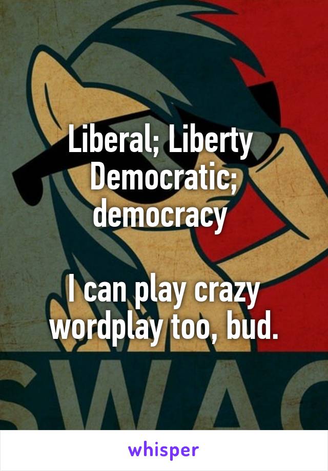 Liberal; Liberty 
Democratic; democracy 

I can play crazy wordplay too, bud.