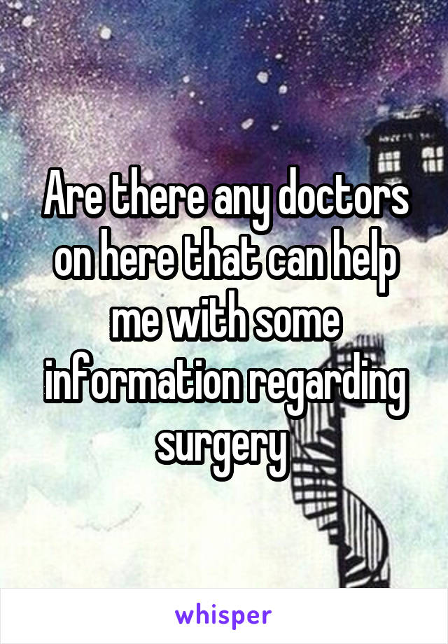 Are there any doctors on here that can help me with some information regarding surgery 