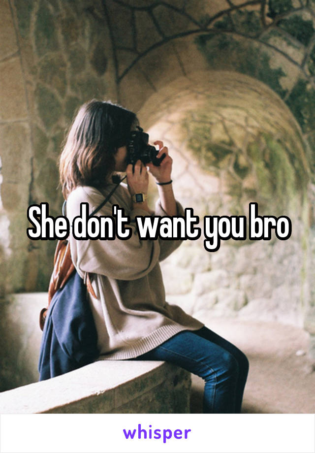 She don't want you bro