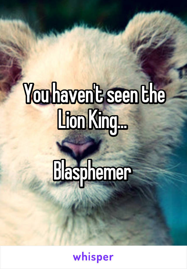 You haven't seen the Lion King... 

Blasphemer 