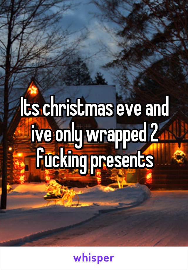 Its christmas eve and ive only wrapped 2 fucking presents