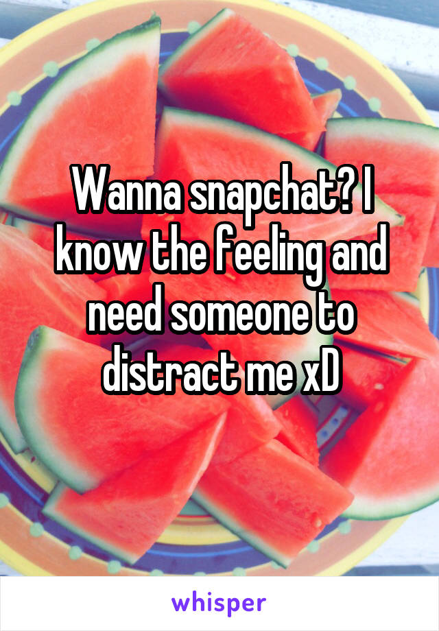 Wanna snapchat? I know the feeling and need someone to distract me xD
