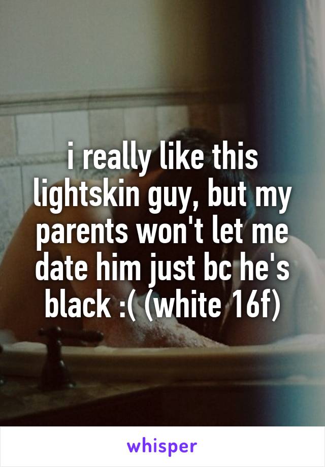 i really like this lightskin guy, but my parents won't let me date him just bc he's black :( (white 16f)