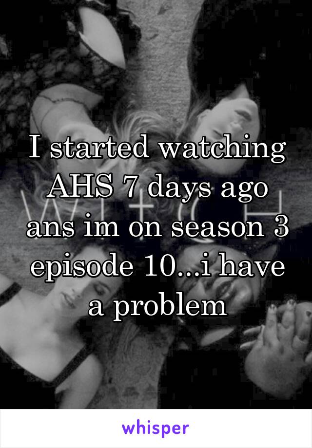 I started watching AHS 7 days ago ans im on season 3 episode 10...i have a problem