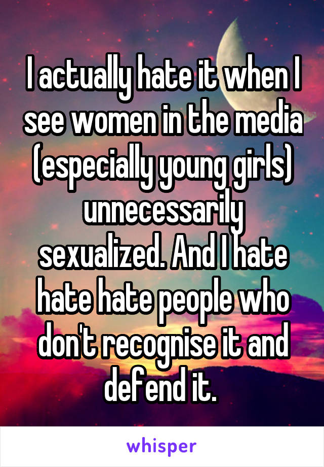 I actually hate it when I see women in the media (especially young girls) unnecessarily sexualized. And I hate hate hate people who don't recognise it and defend it. 