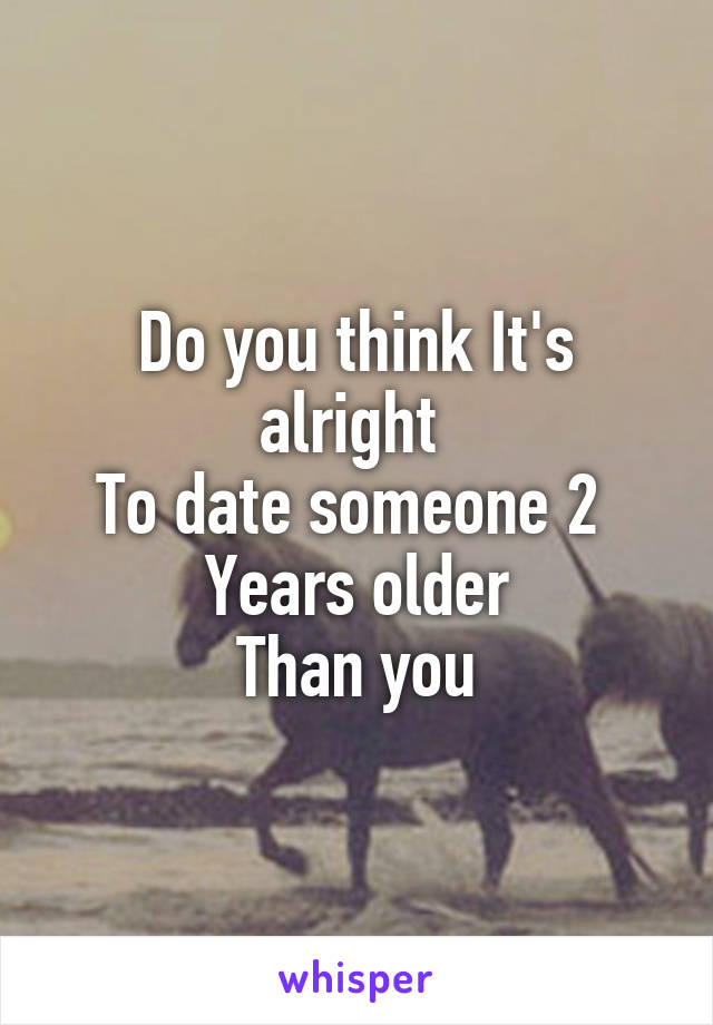 Do you think It's alright 
To date someone 2 
Years older
Than you