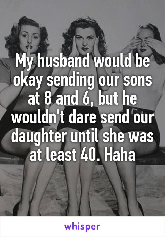 My husband would be okay sending our sons at 8 and 6, but he wouldn't dare send our daughter until she was at least 40. Haha
