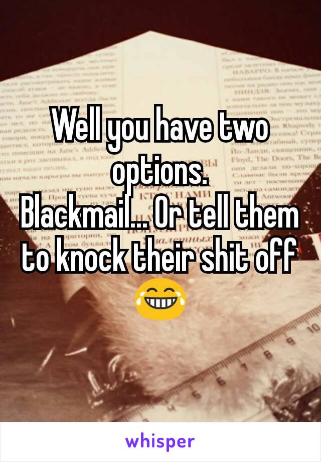 Well you have two options.
Blackmail... Or tell them to knock their shit off 😂