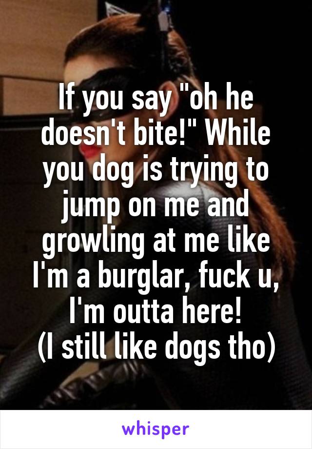 If you say "oh he doesn't bite!" While you dog is trying to jump on me and growling at me like I'm a burglar, fuck u, I'm outta here!
(I still like dogs tho)