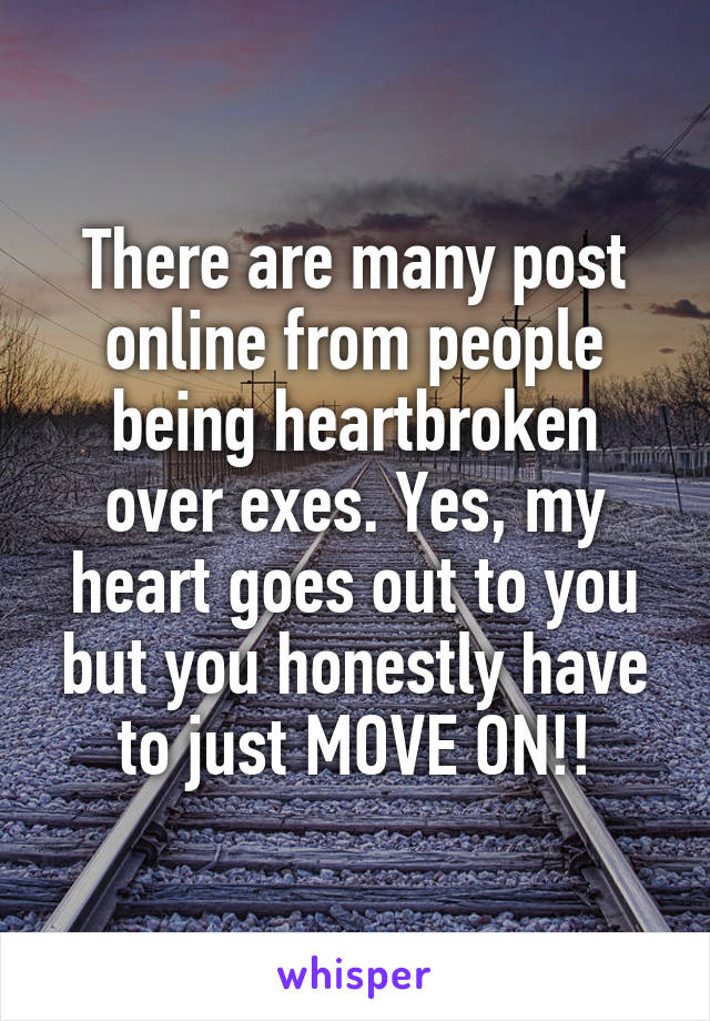 There are many post online from people being heartbroken over exes. Yes, my heart goes out to you but you honestly have to just MOVE ON!!