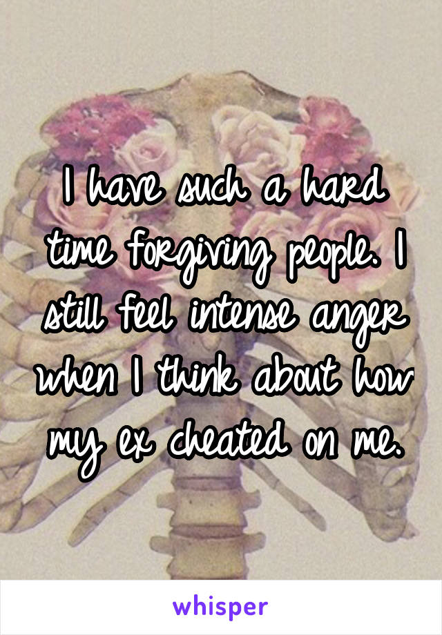 I have such a hard time forgiving people. I still feel intense anger when I think about how my ex cheated on me.