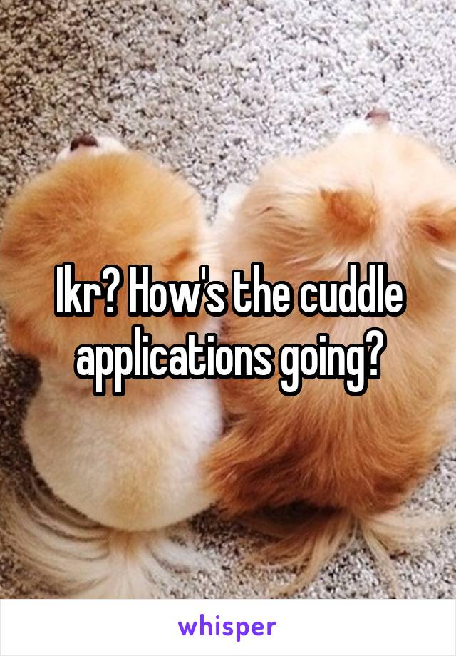 Ikr? How's the cuddle applications going?