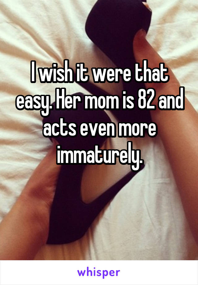 I wish it were that easy. Her mom is 82 and acts even more immaturely.

