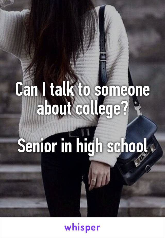 Can I talk to someone about college?

Senior in high school