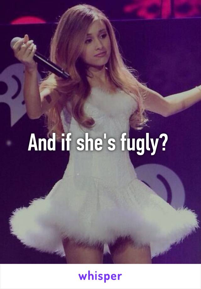 And if she's fugly? 